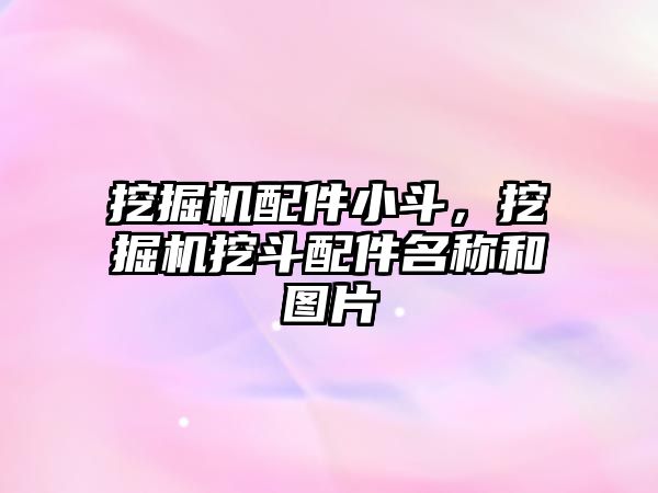 挖掘機配件小斗，挖掘機挖斗配件名稱和圖片