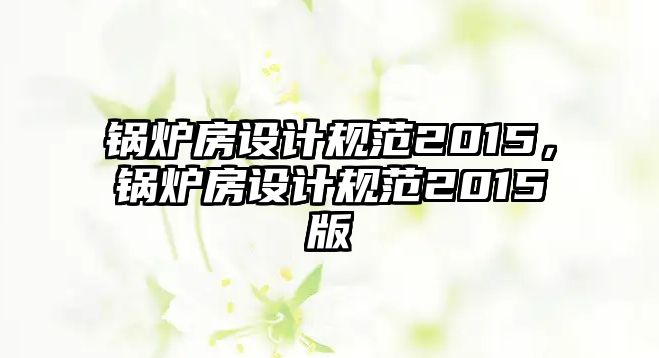 鍋爐房設計規(guī)范2015，鍋爐房設計規(guī)范2015版