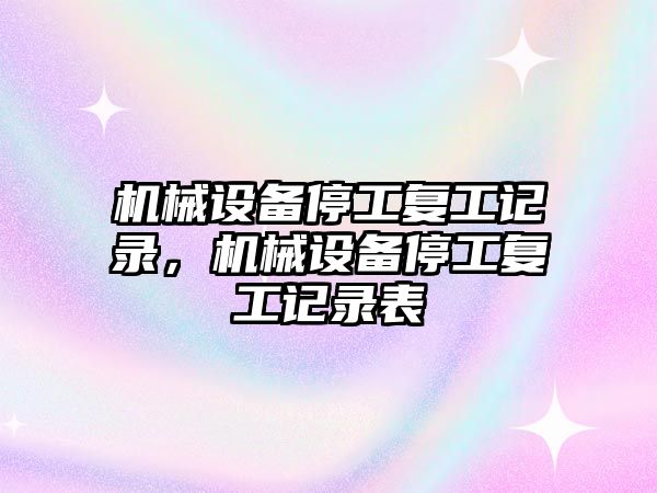 機械設(shè)備停工復(fù)工記錄，機械設(shè)備停工復(fù)工記錄表