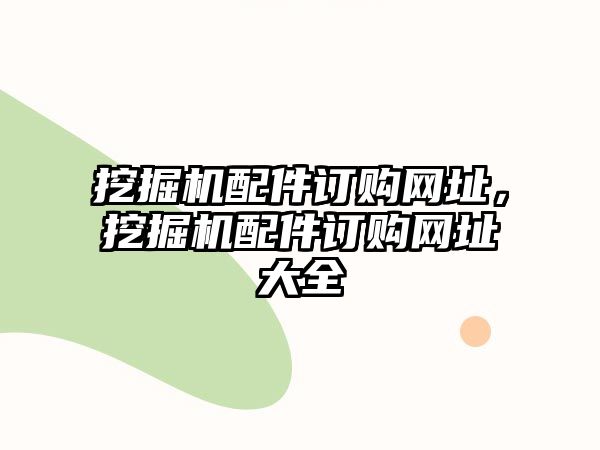 挖掘機(jī)配件訂購網(wǎng)址，挖掘機(jī)配件訂購網(wǎng)址大全