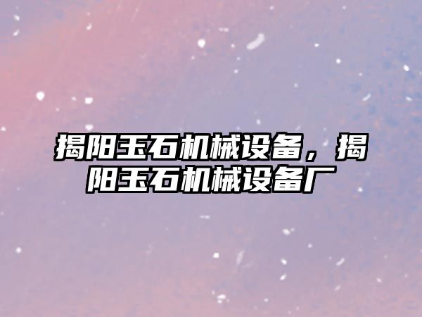 揭陽玉石機械設(shè)備，揭陽玉石機械設(shè)備廠