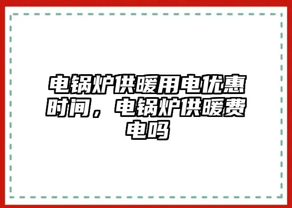 電鍋爐供暖用電優(yōu)惠時間，電鍋爐供暖費電嗎