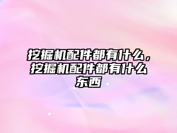 挖掘機配件都有什么，挖掘機配件都有什么東西