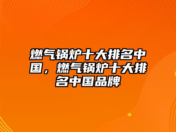 燃?xì)忮仩t十大排名中國，燃?xì)忮仩t十大排名中國品牌