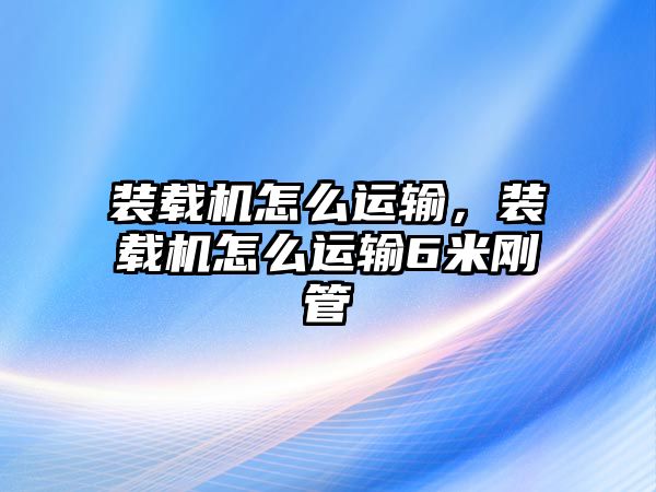 裝載機怎么運輸，裝載機怎么運輸6米剛管