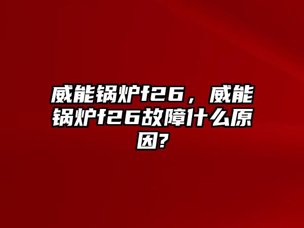 威能鍋爐f26，威能鍋爐f26故障什么原因?