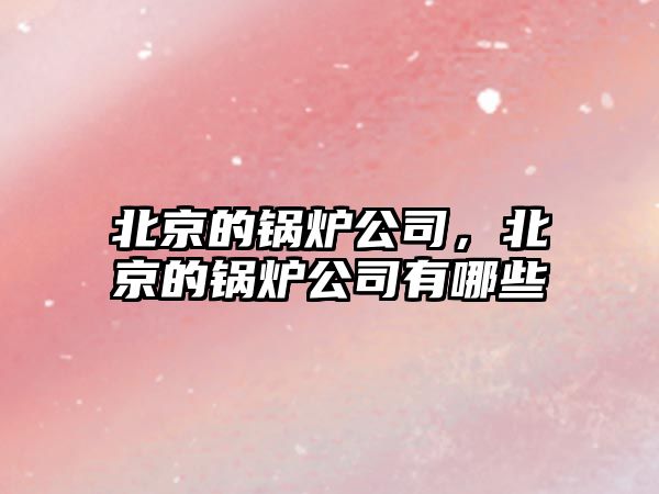 北京的鍋爐公司，北京的鍋爐公司有哪些