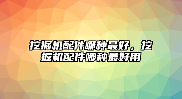 挖掘機配件哪種最好，挖掘機配件哪種最好用