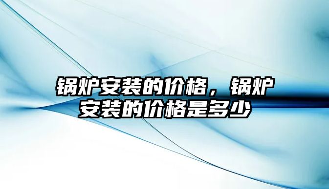 鍋爐安裝的價格，鍋爐安裝的價格是多少