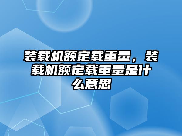 裝載機額定載重量，裝載機額定載重量是什么意思