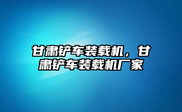 甘肅鏟車裝載機，甘肅鏟車裝載機廠家