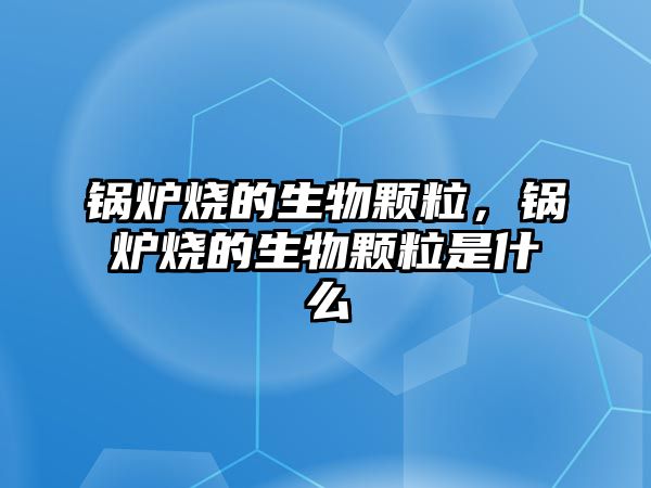 鍋爐燒的生物顆粒，鍋爐燒的生物顆粒是什么