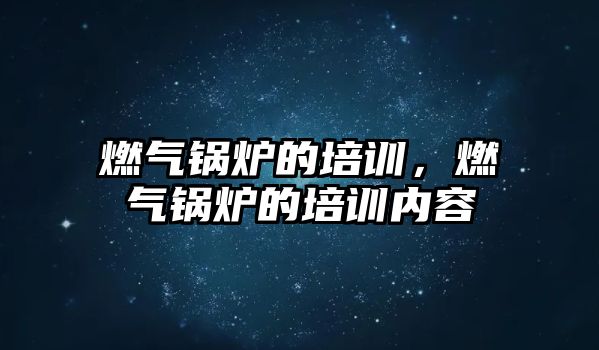 燃氣鍋爐的培訓，燃氣鍋爐的培訓內容