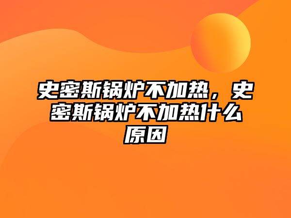 史密斯鍋爐不加熱，史密斯鍋爐不加熱什么原因