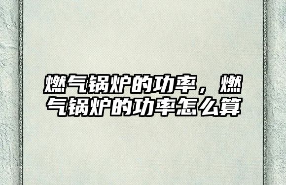 燃?xì)忮仩t的功率，燃?xì)忮仩t的功率怎么算