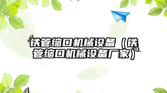 鐵管縮口機械設(shè)備（鐵管縮口機械設(shè)備廠家）