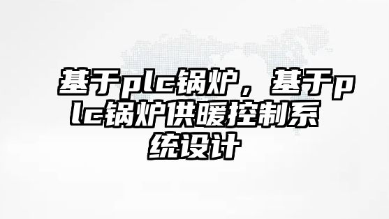 基于plc鍋爐，基于plc鍋爐供暖控制系統(tǒng)設(shè)計(jì)