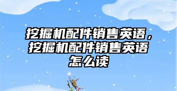 挖掘機配件銷售英語，挖掘機配件銷售英語怎么讀