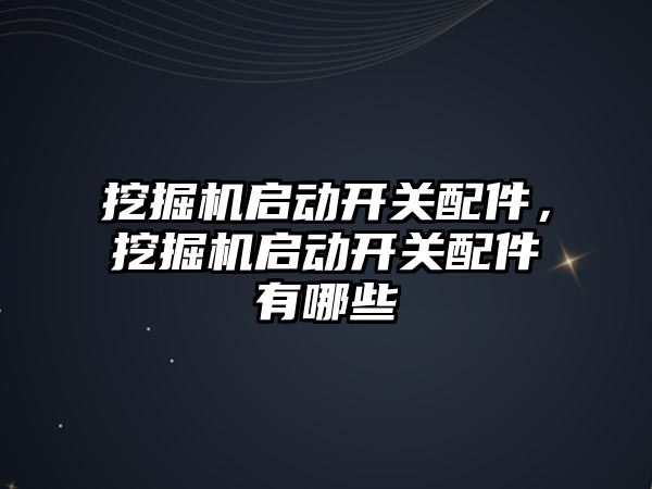 挖掘機啟動開關配件，挖掘機啟動開關配件有哪些