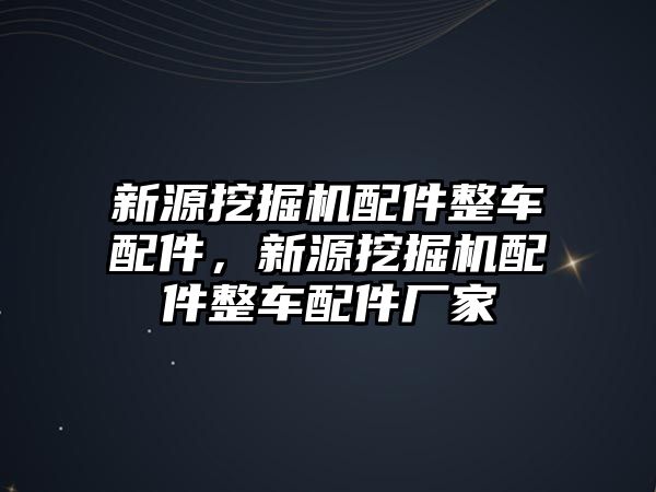 新源挖掘機配件整車配件，新源挖掘機配件整車配件廠家