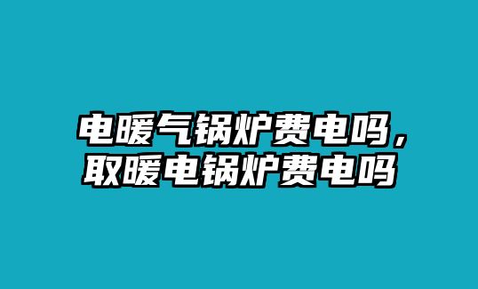 電暖氣鍋爐費(fèi)電嗎，取暖電鍋爐費(fèi)電嗎