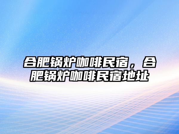 合肥鍋爐咖啡民宿，合肥鍋爐咖啡民宿地址