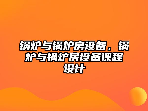 鍋爐與鍋爐房設(shè)備，鍋爐與鍋爐房設(shè)備課程設(shè)計