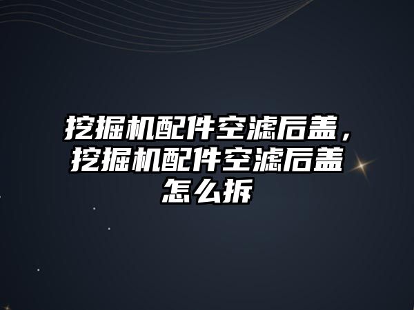 挖掘機配件空濾后蓋，挖掘機配件空濾后蓋怎么拆