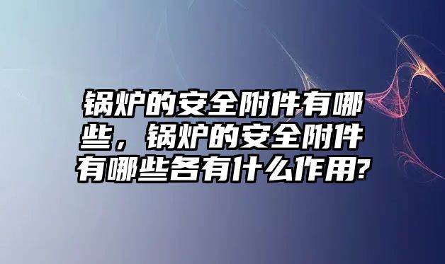 鍋爐的安全附件有哪些，鍋爐的安全附件有哪些各有什么作用?