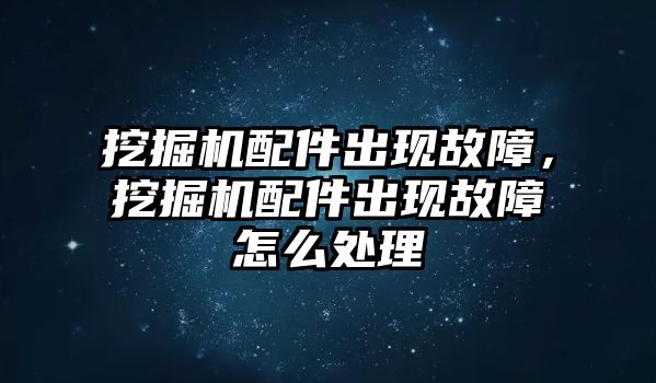 挖掘機配件出現故障，挖掘機配件出現故障怎么處理