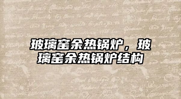 玻璃窯余熱鍋爐，玻璃窯余熱鍋爐結(jié)構(gòu)