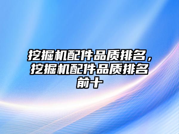 挖掘機配件品質(zhì)排名，挖掘機配件品質(zhì)排名前十