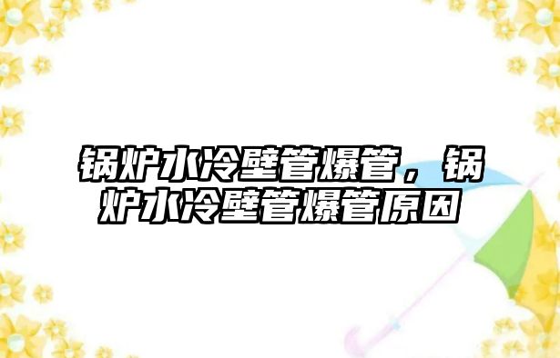 鍋爐水冷壁管爆管，鍋爐水冷壁管爆管原因