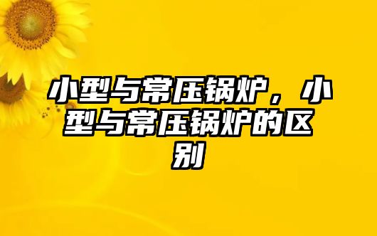 小型與常壓鍋爐，小型與常壓鍋爐的區(qū)別