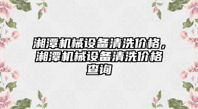 湘潭機械設備清洗價格，湘潭機械設備清洗價格查詢