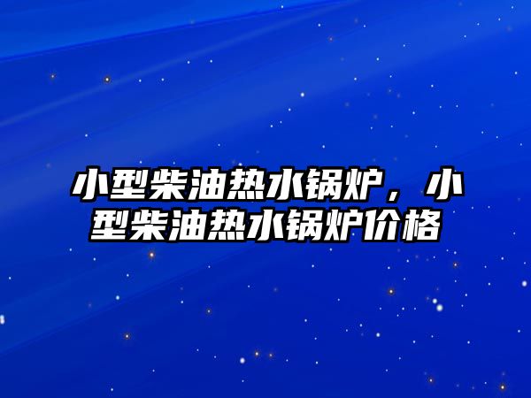 小型柴油熱水鍋爐，小型柴油熱水鍋爐價(jià)格