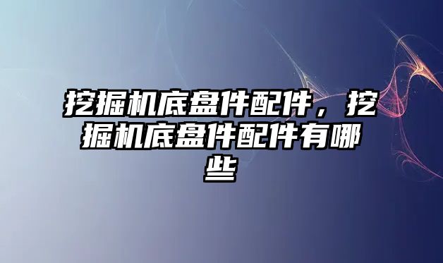 挖掘機底盤件配件，挖掘機底盤件配件有哪些