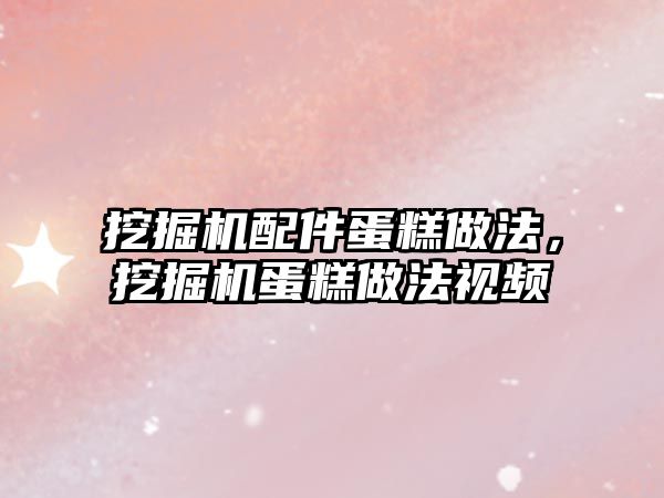 挖掘機配件蛋糕做法，挖掘機蛋糕做法視頻