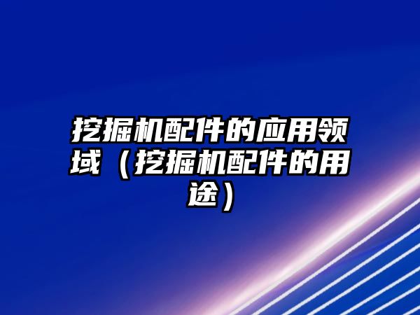 挖掘機配件的應用領域（挖掘機配件的用途）