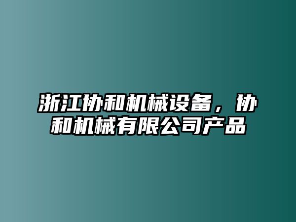 浙江協(xié)和機(jī)械設(shè)備，協(xié)和機(jī)械有限公司產(chǎn)品