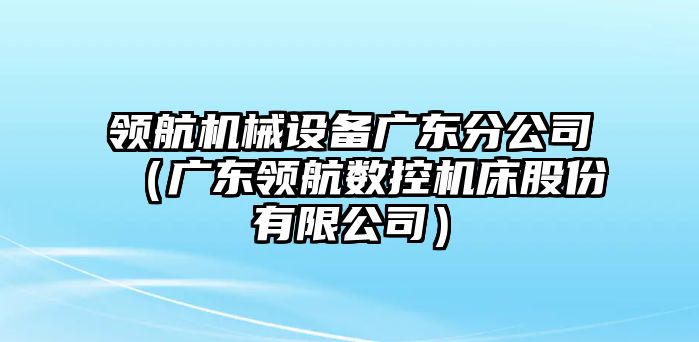 領航機械設備廣東分公司（廣東領航數(shù)控機床股份有限公司）