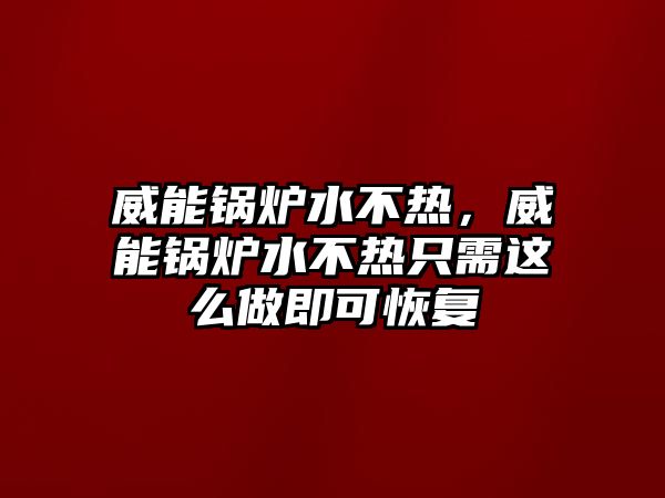 威能鍋爐水不熱，威能鍋爐水不熱只需這么做即可恢復(fù)