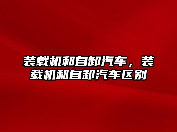 裝載機和自卸汽車，裝載機和自卸汽車區(qū)別