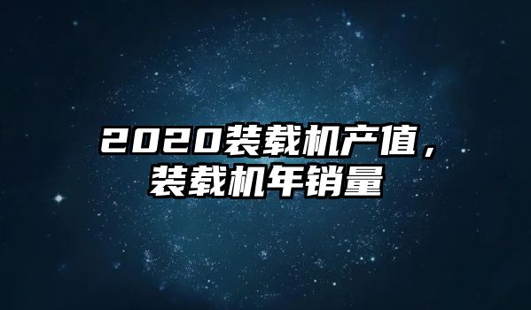 2020裝載機產(chǎn)值，裝載機年銷量