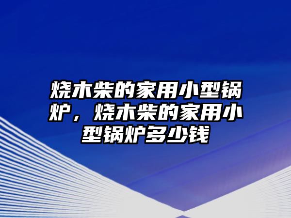 燒木柴的家用小型鍋爐，燒木柴的家用小型鍋爐多少錢