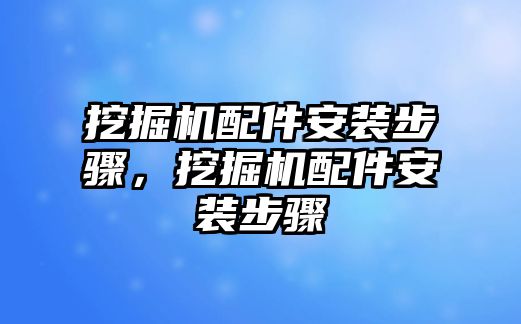 挖掘機配件安裝步驟，挖掘機配件安裝步驟