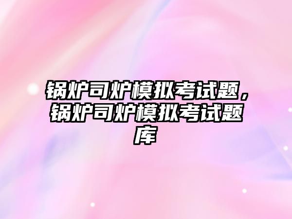 鍋爐司爐模擬考試題，鍋爐司爐模擬考試題庫