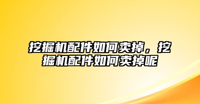 挖掘機(jī)配件如何賣掉，挖掘機(jī)配件如何賣掉呢