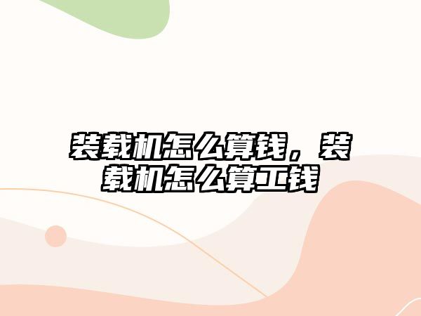 裝載機怎么算錢，裝載機怎么算工錢