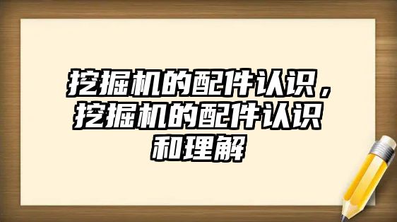 挖掘機的配件認識，挖掘機的配件認識和理解